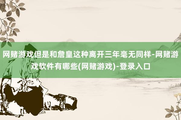网赌游戏但是和詹皇这种离开三年毫无同样-网赌游戏软件有哪些(网赌游戏)-登录入口