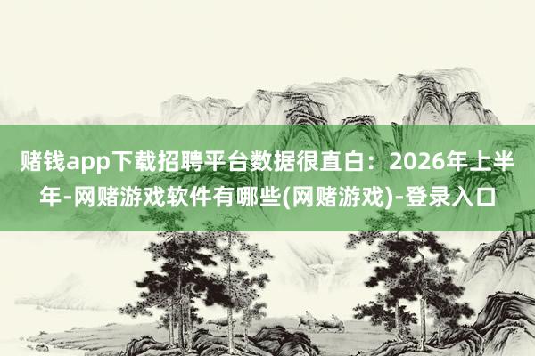 赌钱app下载招聘平台数据很直白：2026年上半年-网赌游戏软件有哪些(网赌游戏)-登录入口