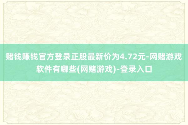 赌钱赚钱官方登录正股最新价为4.72元-网赌游戏软件有哪些(网赌游戏)-登录入口