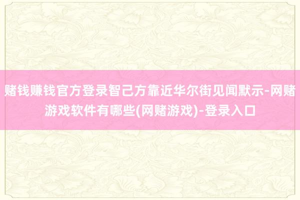 赌钱赚钱官方登录智己方靠近华尔街见闻默示-网赌游戏软件有哪些(网赌游戏)-登录入口