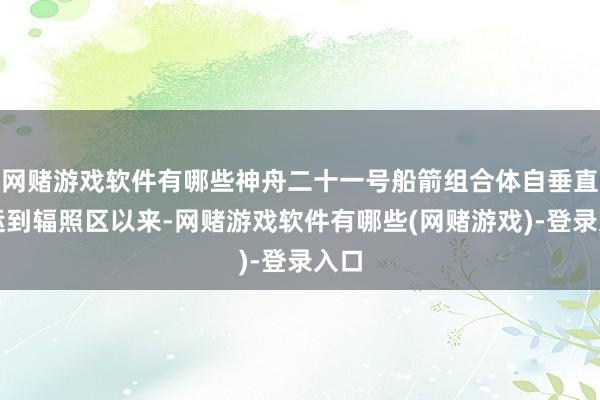 网赌游戏软件有哪些神舟二十一号船箭组合体自垂直转运到辐照区以来-网赌游戏软件有哪些(网赌游戏)-登录入口