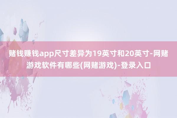 赌钱赚钱app尺寸差异为19英寸和20英寸-网赌游戏软件有哪些(网赌游戏)-登录入口