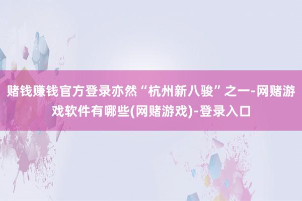 赌钱赚钱官方登录亦然“杭州新八骏”之一-网赌游戏软件有哪些(网赌游戏)-登录入口