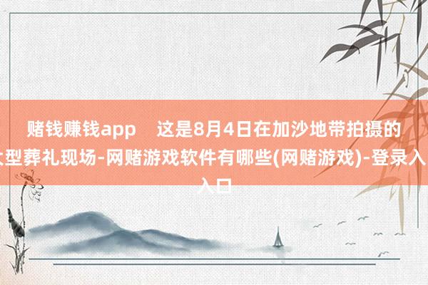赌钱赚钱app    这是8月4日在加沙地带拍摄的大型葬礼现场-网赌游戏软件有哪些(网赌游戏)-登录入口