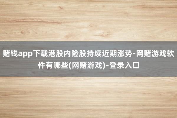 赌钱app下载港股内险股持续近期涨势-网赌游戏软件有哪些(网赌游戏)-登录入口