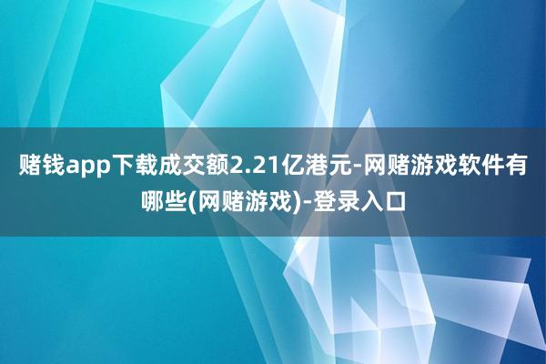 赌钱app下载成交额2.21亿港元-网赌游戏软件有哪些(网赌游戏)-登录入口