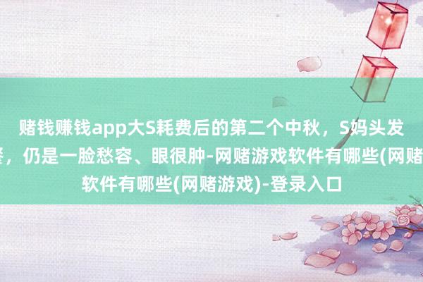 赌钱赚钱app大S耗费后的第二个中秋，S妈头发染黑和好友聚餐，仍是一脸愁容、眼很肿-网赌游戏软件有哪些(网赌游戏)-登录入口