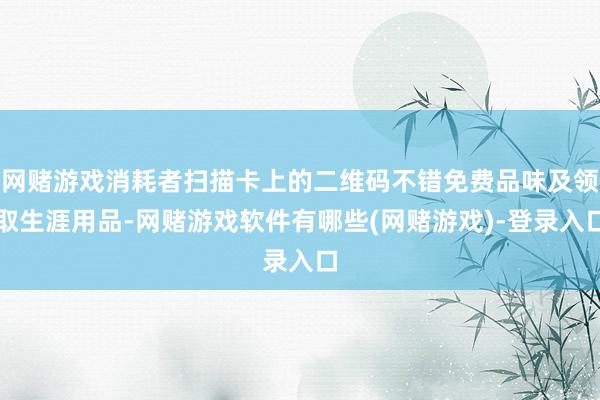 网赌游戏消耗者扫描卡上的二维码不错免费品味及领取生涯用品-网赌游戏软件有哪些(网赌游戏)-登录入口
