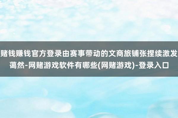 赌钱赚钱官方登录由赛事带动的文商旅铺张捏续激发蔼然-网赌游戏软件有哪些(网赌游戏)-登录入口