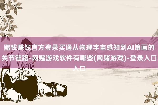 赌钱赚钱官方登录买通从物理宇宙感知到AI策画的关节链路-网赌游戏软件有哪些(网赌游戏)-登录入口