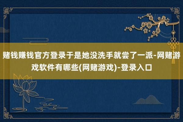 赌钱赚钱官方登录于是她没洗手就尝了一派-网赌游戏软件有哪些(网赌游戏)-登录入口