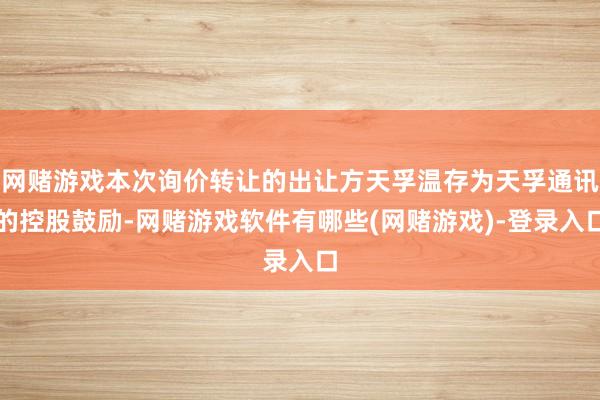 网赌游戏本次询价转让的出让方天孚温存为天孚通讯的控股鼓励-网赌游戏软件有哪些(网赌游戏)-登录入口