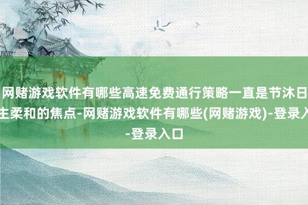网赌游戏软件有哪些高速免费通行策略一直是节沐日车主柔和的焦点-网赌游戏软件有哪些(网赌游戏)-登录入口