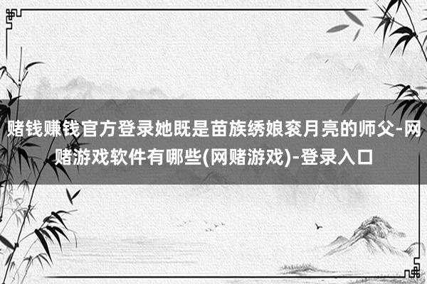 赌钱赚钱官方登录她既是苗族绣娘衮月亮的师父-网赌游戏软件有哪些(网赌游戏)-登录入口