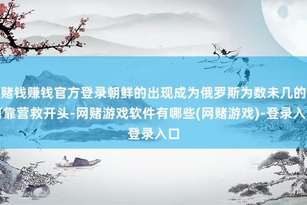 赌钱赚钱官方登录朝鲜的出现成为俄罗斯为数未几的可靠营救开头-网赌游戏软件有哪些(网赌游戏)-登录入口