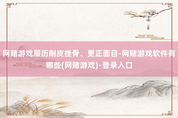 网赌游戏履历削皮挫骨、更正面目-网赌游戏软件有哪些(网赌游戏)-登录入口