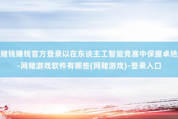 赌钱赚钱官方登录以在东谈主工智能竞赛中保握卓绝-网赌游戏软件有哪些(网赌游戏)-登录入口