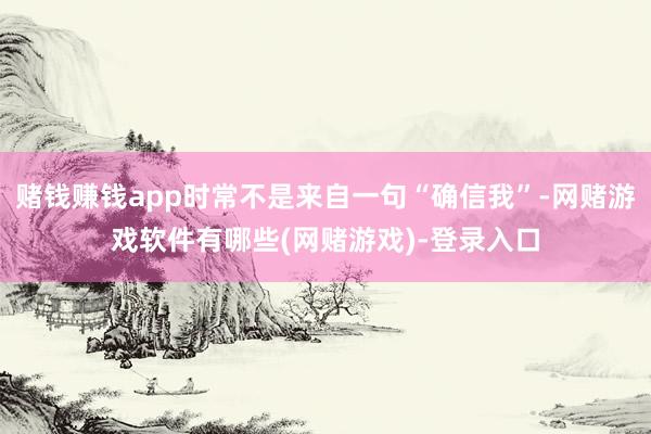 赌钱赚钱app时常不是来自一句“确信我”-网赌游戏软件有哪些(网赌游戏)-登录入口