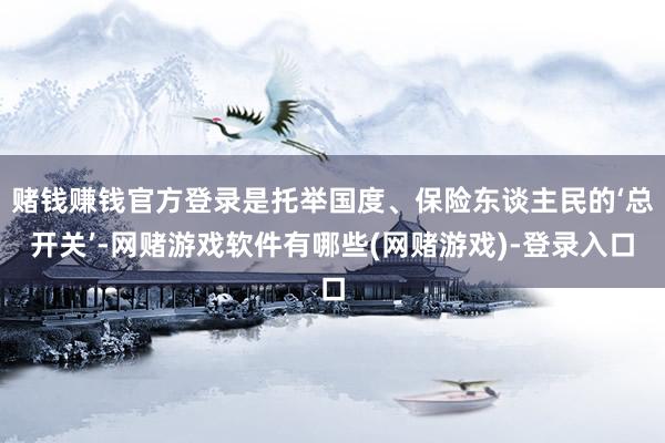 赌钱赚钱官方登录是托举国度、保险东谈主民的‘总开关’-网赌游戏软件有哪些(网赌游戏)-登录入口