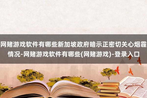 网赌游戏软件有哪些新加坡政府暗示正密切关心烟霾情况-网赌游戏软件有哪些(网赌游戏)-登录入口