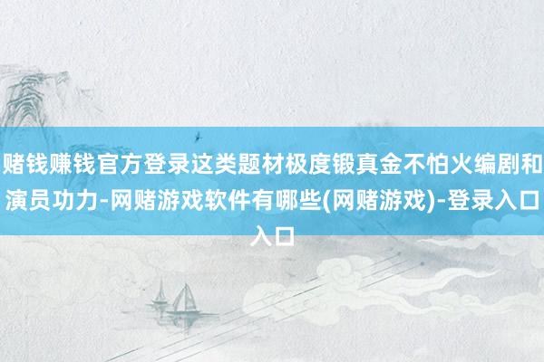 赌钱赚钱官方登录这类题材极度锻真金不怕火编剧和演员功力-网赌游戏软件有哪些(网赌游戏)-登录入口