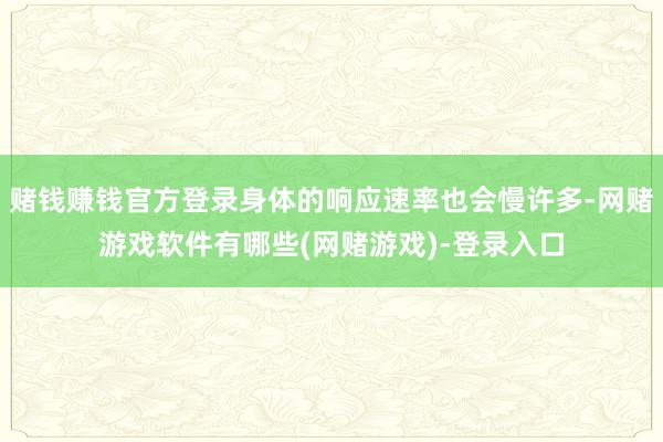 赌钱赚钱官方登录身体的响应速率也会慢许多-网赌游戏软件有哪些(网赌游戏)-登录入口