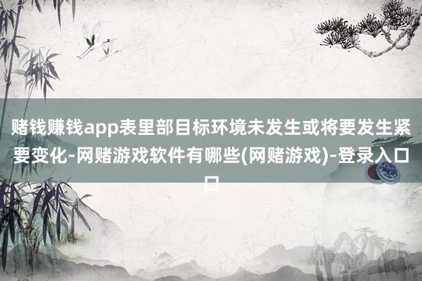 赌钱赚钱app表里部目标环境未发生或将要发生紧要变化-网赌游戏软件有哪些(网赌游戏)-登录入口