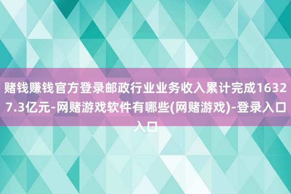 赌钱赚钱官方登录邮政行业业务收入累计完成16327.3亿元-网赌游戏软件有哪些(网赌游戏)-登录入口