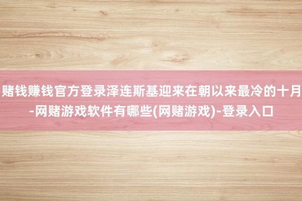 赌钱赚钱官方登录泽连斯基迎来在朝以来最冷的十月-网赌游戏软件有哪些(网赌游戏)-登录入口