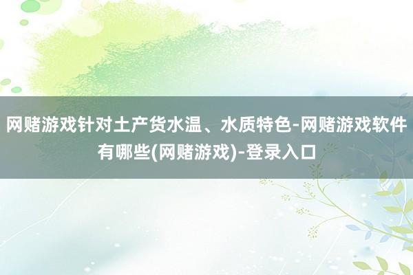 网赌游戏针对土产货水温、水质特色-网赌游戏软件有哪些(网赌游戏)-登录入口