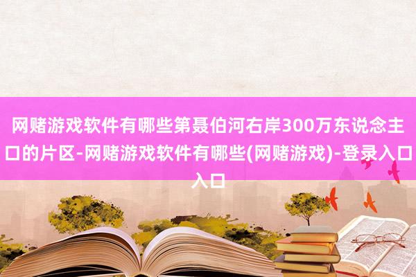 网赌游戏软件有哪些第聂伯河右岸300万东说念主口的片区-网赌游戏软件有哪些(网赌游戏)-登录入口