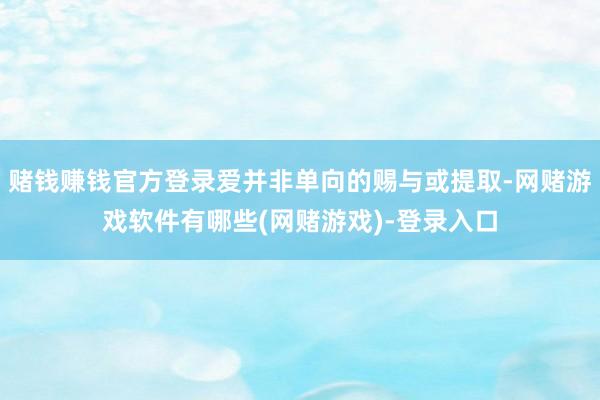 赌钱赚钱官方登录爱并非单向的赐与或提取-网赌游戏软件有哪些(网赌游戏)-登录入口