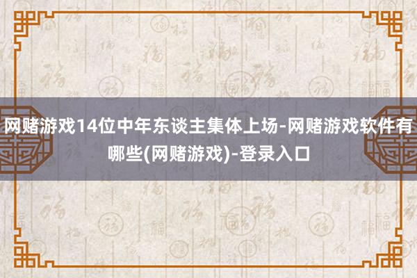 网赌游戏14位中年东谈主集体上场-网赌游戏软件有哪些(网赌游戏)-登录入口