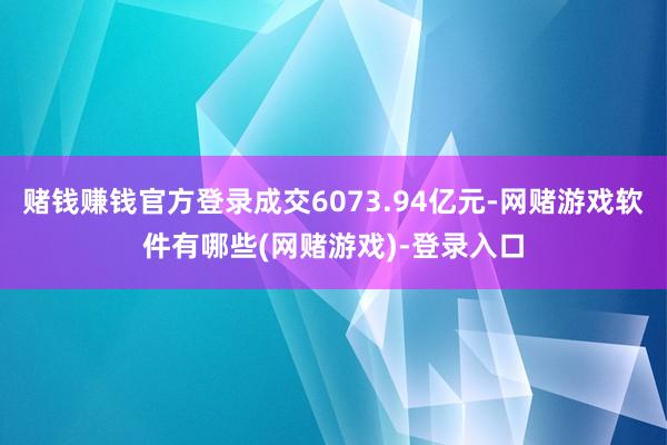 赌钱赚钱官方登录成交6073.94亿元-网赌游戏软件有哪些(网赌游戏)-登录入口
