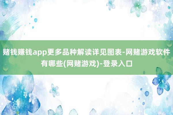 赌钱赚钱app更多品种解读详见图表-网赌游戏软件有哪些(网赌游戏)-登录入口