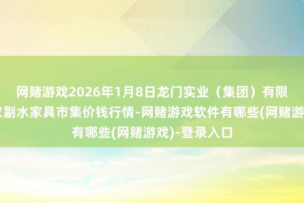 网赌游戏2026年1月8日龙门实业（集团）有限公司西三街农副水家具市集价钱行情-网赌游戏软件有哪些(网赌游戏)-登录入口