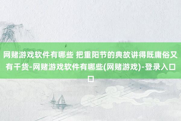 网赌游戏软件有哪些 把重阳节的典故讲得既庸俗又有干货-网赌游戏软件有哪些(网赌游戏)-登录入口