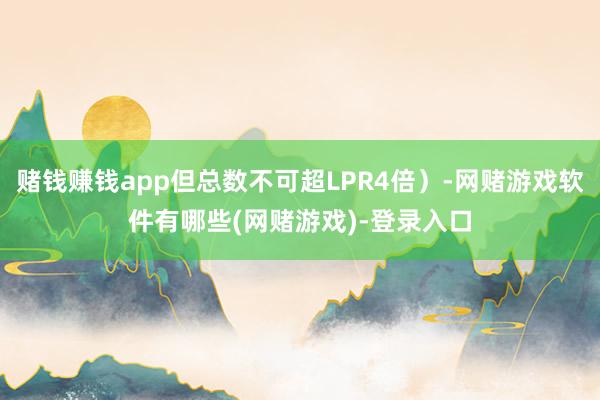 赌钱赚钱app但总数不可超LPR4倍）-网赌游戏软件有哪些(网赌游戏)-登录入口