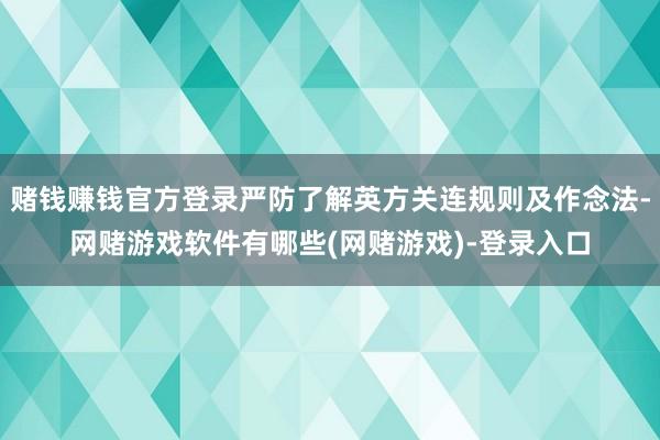 赌钱赚钱官方登录严防了解英方关连规则及作念法-网赌游戏软件有哪些(网赌游戏)-登录入口
