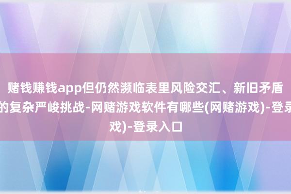 赌钱赚钱app但仍然濒临表里风险交汇、新旧矛盾重复的复杂严峻挑战-网赌游戏软件有哪些(网赌游戏)-登录入口