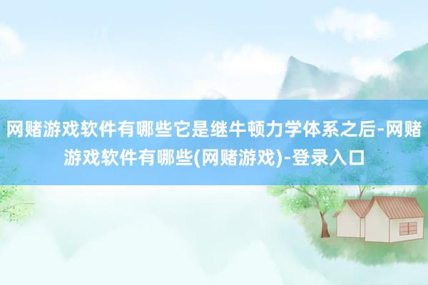 网赌游戏软件有哪些它是继牛顿力学体系之后-网赌游戏软件有哪些(网赌游戏)-登录入口