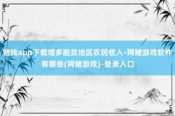 赌钱app下载增多脱贫地区农民收入-网赌游戏软件有哪些(网赌游戏)-登录入口