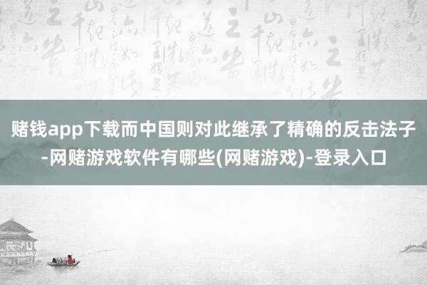 赌钱app下载而中国则对此继承了精确的反击法子-网赌游戏软件有哪些(网赌游戏)-登录入口