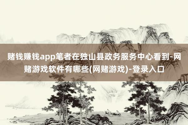 赌钱赚钱app笔者在独山县政务服务中心看到-网赌游戏软件有哪些(网赌游戏)-登录入口