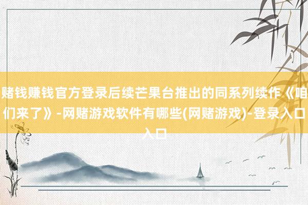 赌钱赚钱官方登录后续芒果台推出的同系列续作《咱们来了》-网赌游戏软件有哪些(网赌游戏)-登录入口