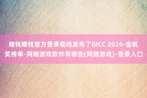 赌钱赚钱官方登录现场发布了GICC 2026·金帆奖榜单-网赌游戏软件有哪些(网赌游戏)-登录入口