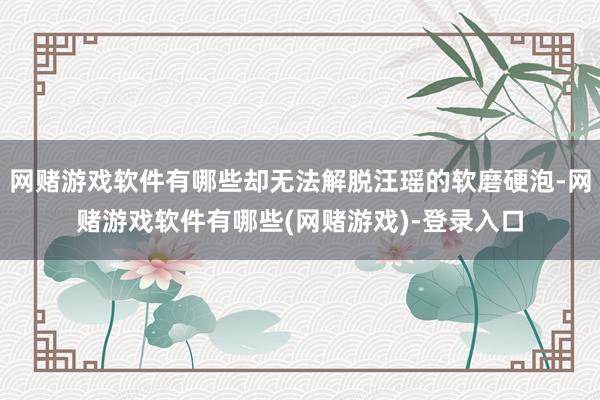 网赌游戏软件有哪些却无法解脱汪瑶的软磨硬泡-网赌游戏软件有哪些(网赌游戏)-登录入口