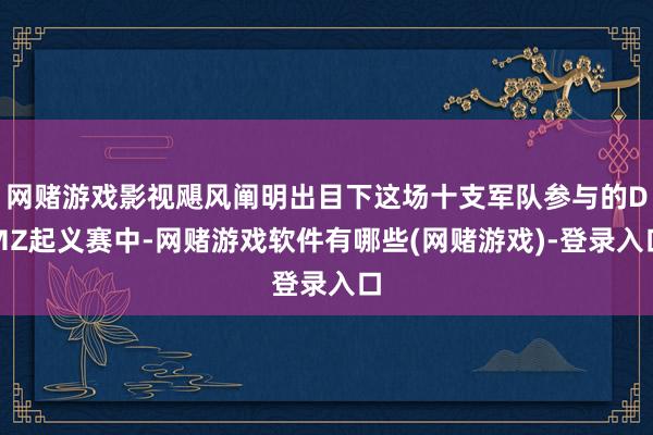 网赌游戏影视飓风阐明出目下这场十支军队参与的DMZ起义赛中-网赌游戏软件有哪些(网赌游戏)-登录入口