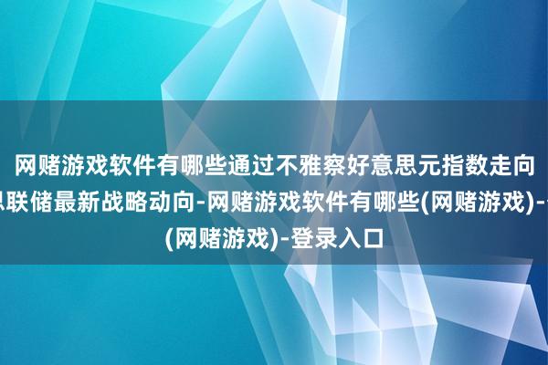 网赌游戏软件有哪些通过不雅察好意思元指数走向和好意思联储最新战略动向-网赌游戏软件有哪些(网赌游戏)-登录入口