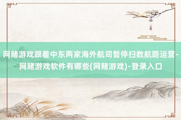 网赌游戏跟着中东两家海外航司暂停扫数航路运营-网赌游戏软件有哪些(网赌游戏)-登录入口